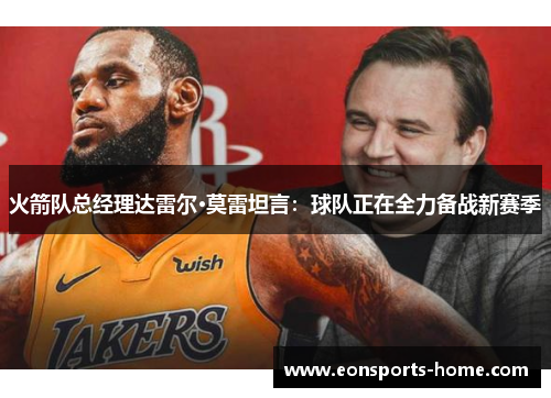 火箭队总经理达雷尔·莫雷坦言：球队正在全力备战新赛季