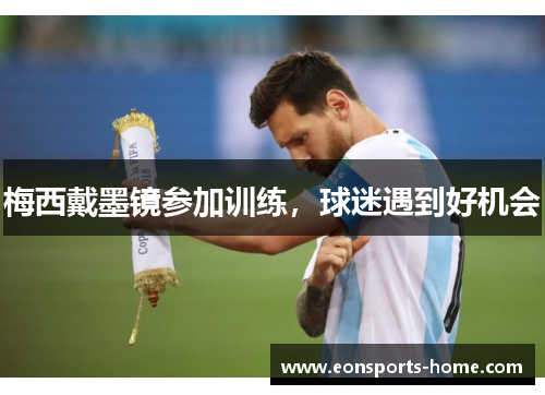 梅西戴墨镜参加训练，球迷遇到好机会
