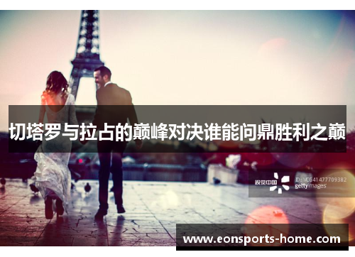 切塔罗与拉占的巅峰对决谁能问鼎胜利之巅