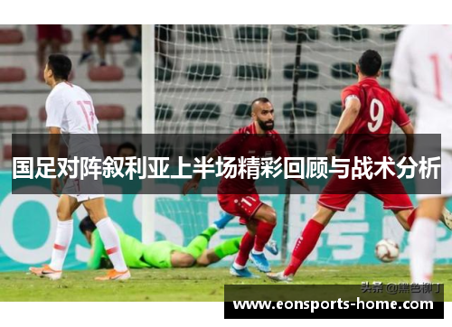 国足对阵叙利亚上半场精彩回顾与战术分析