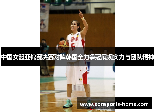 中国女篮亚锦赛决赛对阵韩国全力争冠展现实力与团队精神